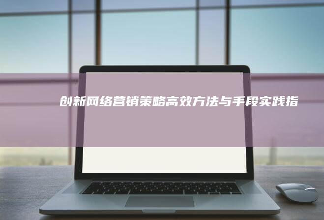 创新网络营销策略：高效方法与手段实践指南